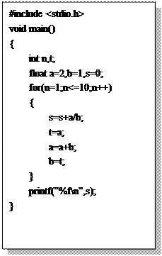 文本框:#include <stdio.h>
void main()
{
	int n,t;
	float a=2,b=1,s=0;
	for(n=1;n<=10;n++)
	{ 
		s=s+a/b;
		t=a;
		a=a+b;
		b=t;
	}
	printf(“%f\n”,s);
} 

