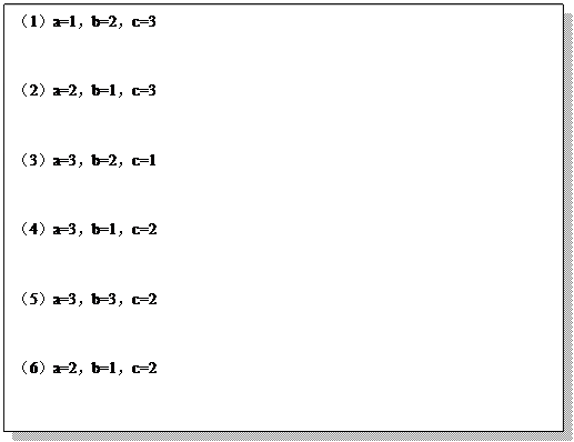 文本框:（1）a=1，b=2，c=3   


（2）a=2，b=1，c=3  


（3）a=3，b=2，c=1  


（4）a=3，b=1，c=2   


（5）a=3，b=3，c=2  


（6）a=2，b=1，c=2
